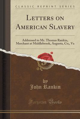 Letters on American Slavery (Classic Reprint): Addressed to Mr. Thomas Rankin, Merchant at Middlebrook, Augusta, Co;, Va