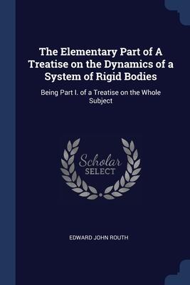 The Elementary Part of A Treatise on the Dynamics of a System of Rigid Bodies: Being Part I. of a Treatise on the Whole Subject