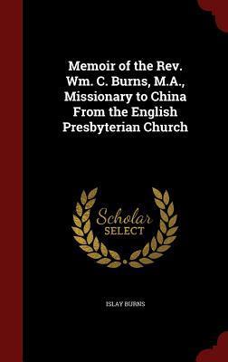 Memoir of the Rev. Wm. C. Burns, M.A., Missionary to China From the English Presbyterian Church