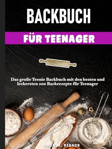Backbuch für Teenager: Das große Teenie-Backbuch mit den besten und leckersten 200 Backrezepte für Teenager