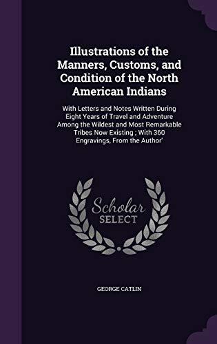 Illustrations of the Manners, Customs, and Condition of the North American Indians: With Letters and Notes Written During Eight Years of Travel and ... With 360 Engravings, From the Author'