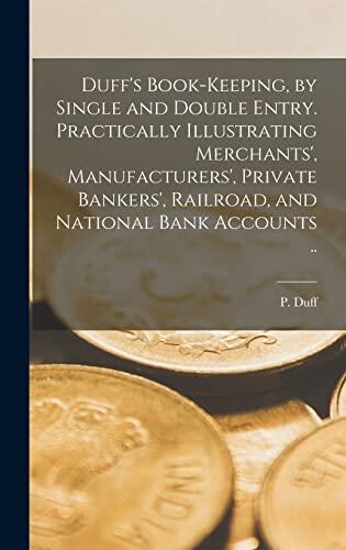 Duff's Book-keeping, by Single and Double Entry: Practically Illustrating Merchants', Manufacturers', Private Bankers', Railroad, and National Bank Accounts