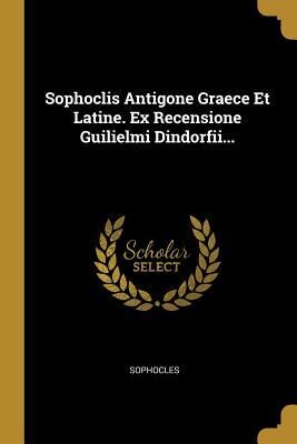 Sophoclis Antigone Graece Et Latine. Ex Recensione Guilielmi Dindorfii...