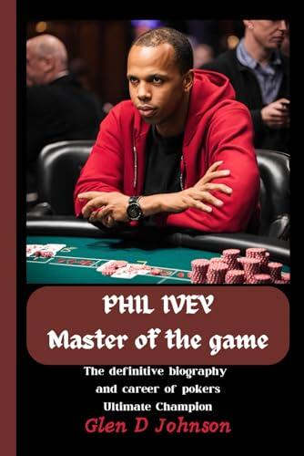 PHIL IVEY : MASTER OF THE GAME: The Definitive Biography and Career of Pokers Ultimate Champion