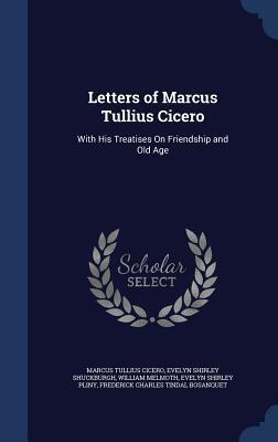 Letters of Marcus Tullius Cicero: With His Treatises On Friendship and Old Age