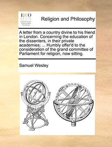 A Letter from a Country Divine to His Friend in London. Concerning the Education of the Dissenters, in Their Private Academies; ... Humbly Offer'd to ... of Parliament for Religion, Now Sitting.