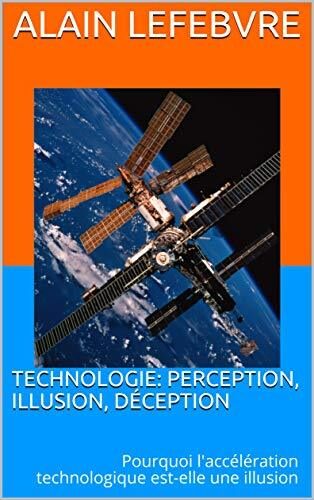 Technologie: perception, illusion, déception: Pourquoi l'accélération technologique est-elle une illusion
