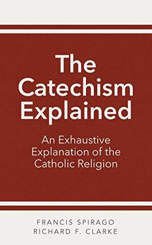 The Catechism Explained: An Exhaustive Explanation of the Catholic Religion