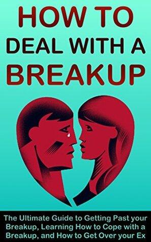How to Deal with a Breakup: The Ultimate Guide to Getting Past your Breakup & Learning How to Cope with a Breakup