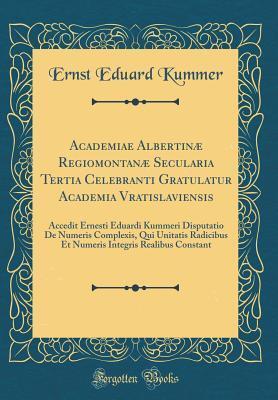 Academiae Albertinæ Regiomontanæ Secularia Tertia Celebranti Gratulatur Academia Vratislaviensis: Accedit Ernesti Eduardi Kummeri Disputatio De ... Constant (Classic Reprint)