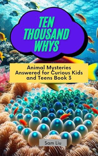 TEN THOUSAND WHYS: Animal Mysteries Answered for Curious Kids and Teens Book 3 (ten thousand whys: animal mysteries