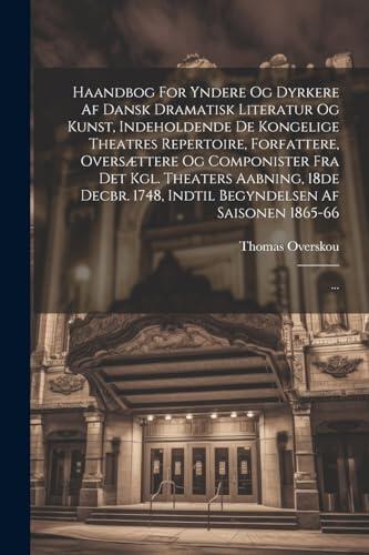 Haandbog For Yndere Og Dyrkere Af Dansk Dramatisk Literatur Og Kunst, Indeholdende De Kongelige Theatres Repertoire, Forfattere, Oversættere Og ... Af Saisonen 1865-66: ...
