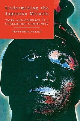 Undermining the Japanese Miracle: Work and Conflict in a Japanese Coal-mining Community