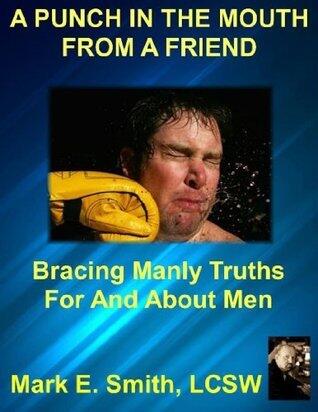 A Punch In The Mouth From a Friend: Bracing Manly Truths For And About Men