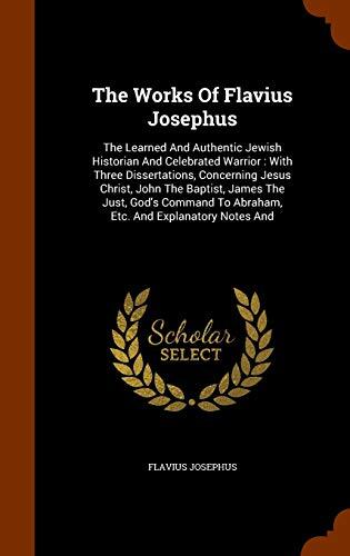 The Works Of Flavius Josephus: The Learned And Authentic Jewish Historian And Celebrated Warrior : With Three Dissertations, Concerning Jesus Christ, ... To Abraham, Etc. And Explanatory Notes And