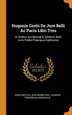 Hugonis Grotii De Jure Belli Ac Pacis Libri Tres: In Quibus Jus Naturæ & Gentium, Item Juris Publici Præcipua Explicantur