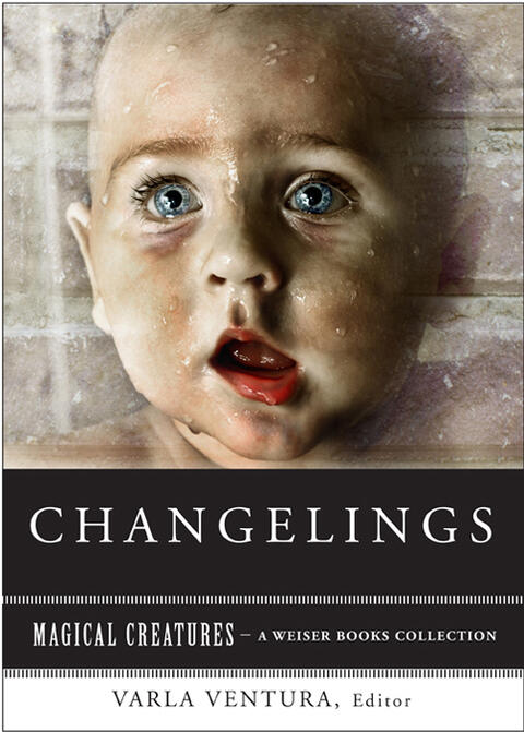 Changelings: Or, Beware Baby Snatchers of the Fairy Kingdom (Magical Creatures; A Weiser Books Collection)