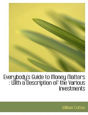 Everybody's Guide To Money Matters: With A Description Of The Various Investments