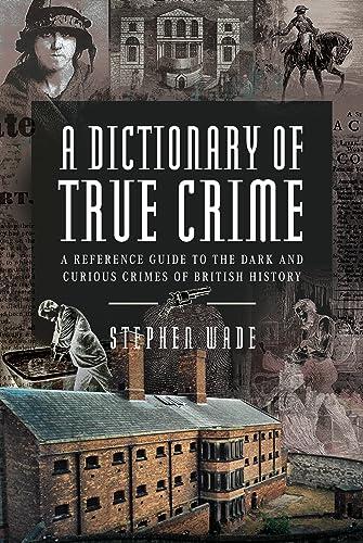 A Dictionary of True Crime: A Reference Guide to the Dark and Curious Crimes of British History