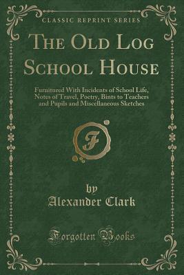 The Old Log School House: Furnitured With Incidents of School Life, Notes of Travel, Poetry, Bints to Teachers and Pupils and Miscellaneous Sketches