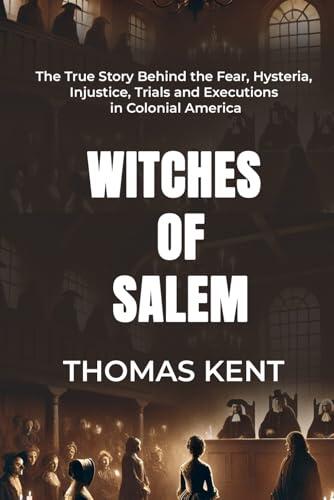 WITCHES OF SALEM: The True Story Behind the Fear, Hysteria, Injustice, Trials and Executions in Colonial America