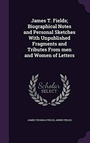 James T. Fields; Biographical Notes and Personal Sketches With Unpublished Fragments and Tributes From men and Women of Letters