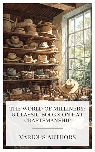 The World of Millinery: 5 Classic Books on Hat Craftsmanship: Straw Hats, The Chemistry of Hat Manufacturing, A Treatise on Hat-Making and Felting, Make Your Own Hats, Men's Sewed Straw Hats, etc.