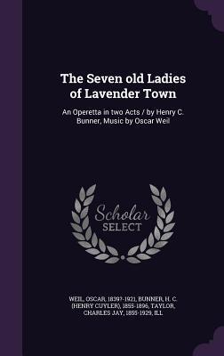 The Seven old Ladies of Lavender Town: An Operetta in two Acts / by Henry C. Bunner, Music by Oscar Weil