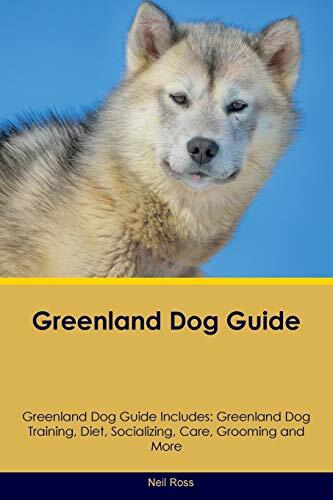 Greenland Dog Guide: Includes Greenland Dog Training, Diet, Socializing, Care, Grooming, Breeding and More