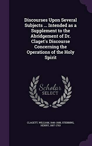 Discourses Upon Several Subjects: Intended as a Supplement to the Abridgement of Dr. Claget's Discourse Concerning the Operations of the Holy Spirit