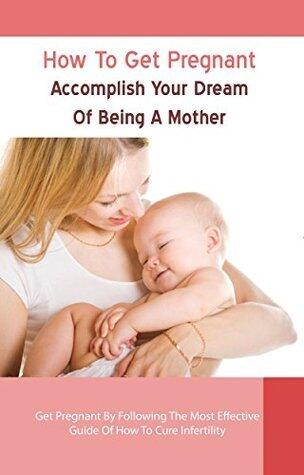 How to Get Pregnant: Accomplish Your Dream of Being a Mother