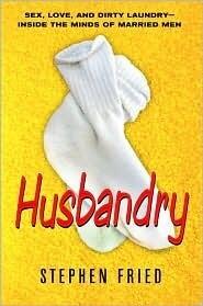 Husbandry: Sex, Love and Dirty Laundry - Inside the Minds of Married Men