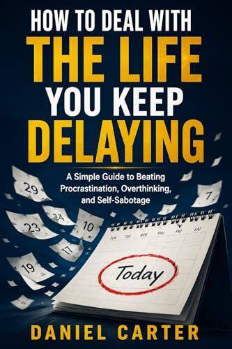 How to Deal With the Life You Keep Delaying: A Simple Guide to Beating Procrastination, Overthinking, and Self-Sabotage