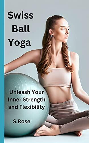 Swiss Ball Yoga : Unleash Your Inner Strength and Flexibility, the step by step guide for beginners and seniors, poses with pictures. The best workout on the ball to quest for the trueself. t