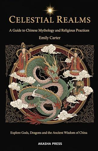 Celestial Realms: A Guide to Chinese Mythology and Religious Practices: Explore Gods, Dragons, and the Ancient Wisdom of China