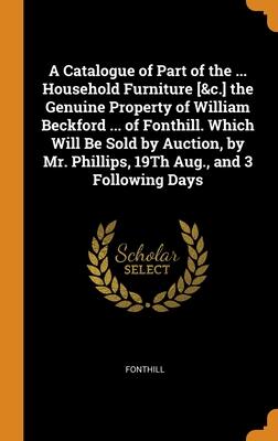 A Catalogue of Part of the Household Furniture, the Genuine Property of William Beckford of Fonthill, Which Will Be Sold by Auction, by Mr. Phillips, 19th Aug., and 3 Following Days