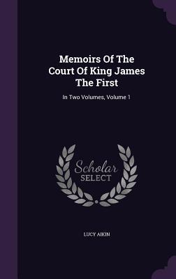 Memoirs Of The Court Of King James The First: In Two Volumes, Volume 1