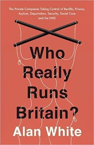 Who Really Runs Britain?: The Private Companies Taking Control of Benefits, Prisons, Asylum, Deportation, Security, Social Care and the NHS