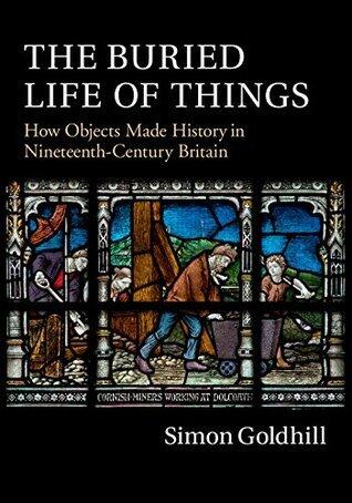 The Buried Life of Things: How Objects Made History in Nineteenth-Century Britain