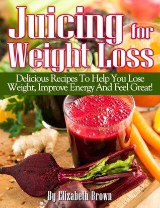 Juicing For Weight Loss: Delicious Juicing Recipes That Help You Lose Weight, Improve Energy And Feel Great!