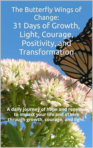 The Butterfly Wings of Change: 31 Days of Growth, Light, Courage, Positivity, and Transformation: A daily journey of hope to impact your life and others through growth, courage, and light.
