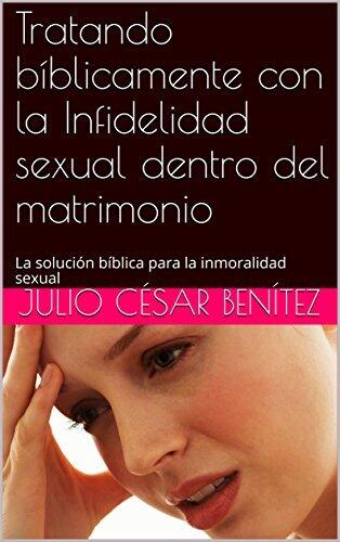 Tratando bíblicamente con la Infidelidad sexual dentro del matrimonio: La solución bíblica para la inmoralidad sexual
