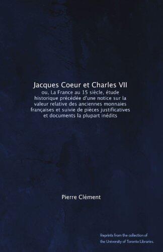 Jacques Coeur et Charles VII: ou, La France au 15 siècle, étude historique précédée d'une notice sur la valeur relative des anciennes monnaies ... documents la plupart inédits