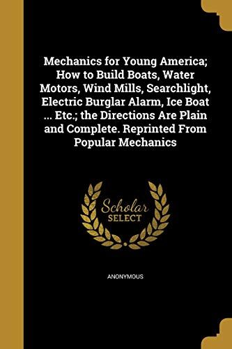 Mechanics for Young America; How to Build Boats, Water Motors, Wind Mills, Searchlight, Electric Burglar Alarm, Ice Boat ... Etc.; the Directions Are ... Complete. Reprinted From Popular Mechanics