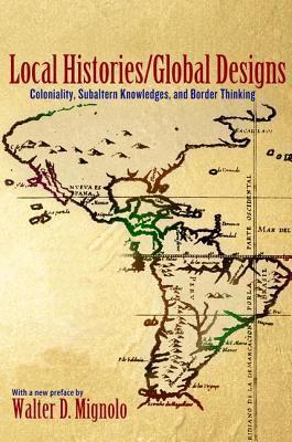 Local Histories/Global Designs: Coloniality, Subaltern Knowledges, and Border Thinking: Coloniality, Subaltern Knowledges, and Border Thinking