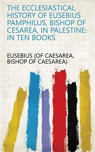 The Ecclesiastical History of Eusebius Pamphilus, Bishop of Cesarea, in Palestine: In Ten Books