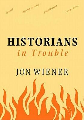 Historians In Trouble: Plagiarism, Fraud, And Politics In The Ivory Tower