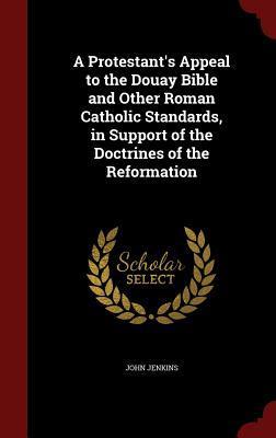 A Protestant's Appeal to the Douay Bible and Other Roman Catholic Standards, in Support of the Doctrines of the Reformation