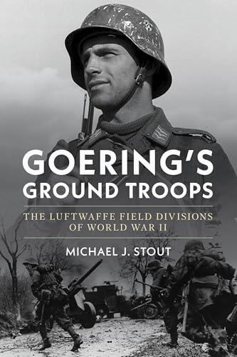Goering's Ground Troops: The Luftwaffe Field Divisions of World War II