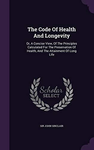 The Code Of Health And Longevity: Or, A Concise View, Of The Principles Calculated For The Preservation Of Health, And The Attainment Of Long Life